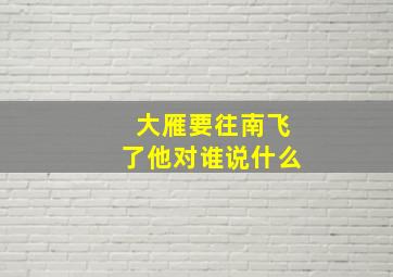 大雁要往南飞了他对谁说什么