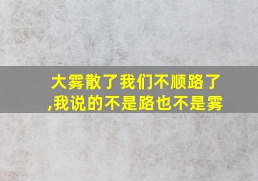 大雾散了我们不顺路了,我说的不是路也不是雾