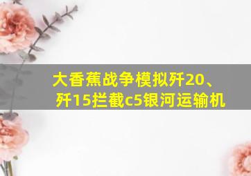 大香蕉战争模拟歼20、歼15拦截c5银河运输机