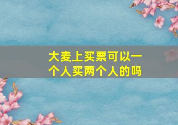 大麦上买票可以一个人买两个人的吗