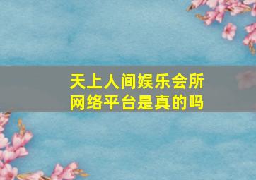 天上人间娱乐会所网络平台是真的吗