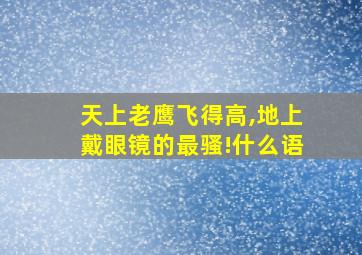 天上老鹰飞得高,地上戴眼镜的最骚!什么语