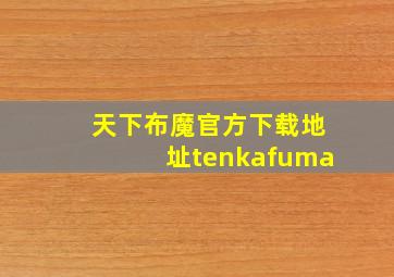 天下布魔官方下载地址tenkafuma