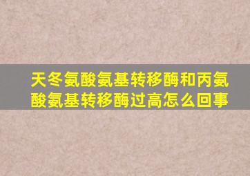 天冬氨酸氨基转移酶和丙氨酸氨基转移酶过高怎么回事