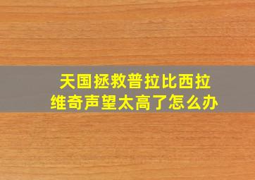 天国拯救普拉比西拉维奇声望太高了怎么办