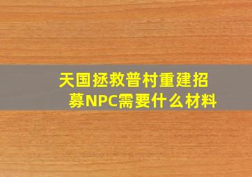 天国拯救普村重建招募NPC需要什么材料