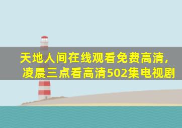 天地人间在线观看免费高清,凌晨三点看高清502集电视剧