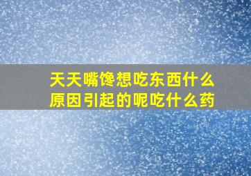 天天嘴馋想吃东西什么原因引起的呢吃什么药