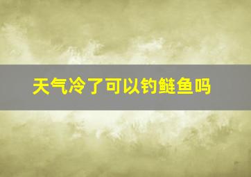 天气冷了可以钓鲢鱼吗