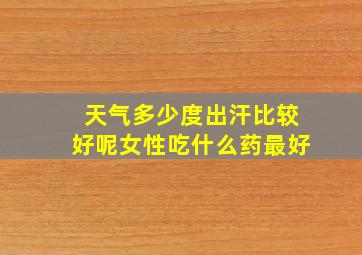 天气多少度出汗比较好呢女性吃什么药最好