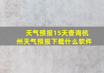 天气预报15天查询杭州天气预报下载什么软件