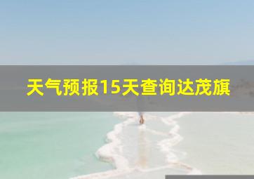 天气预报15天查询达茂旗