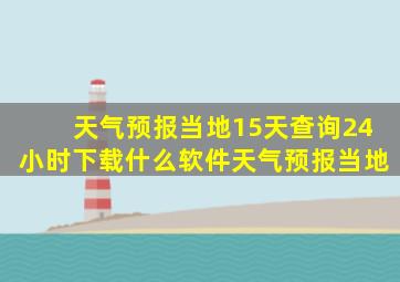 天气预报当地15天查询24小时下载什么软件天气预报当地