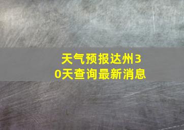 天气预报达州30天查询最新消息