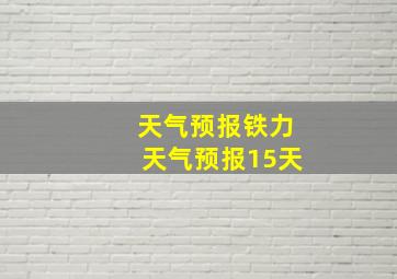 天气预报铁力天气预报15天