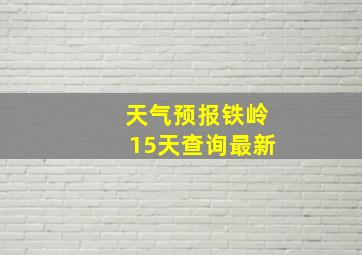 天气预报铁岭15天查询最新