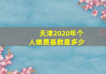 天津2020年个人缴费基数是多少