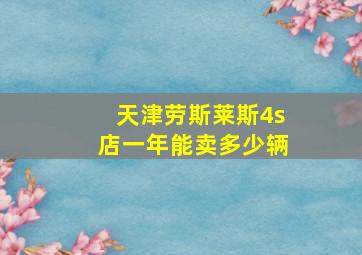 天津劳斯莱斯4s店一年能卖多少辆