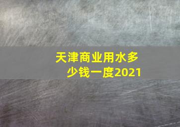 天津商业用水多少钱一度2021