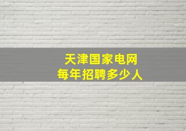 天津国家电网每年招聘多少人