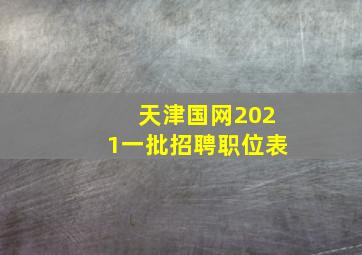 天津国网2021一批招聘职位表