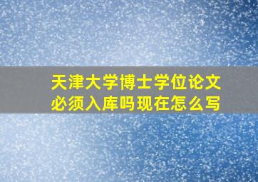 天津大学博士学位论文必须入库吗现在怎么写