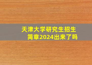 天津大学研究生招生简章2024出来了吗