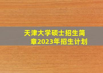 天津大学硕士招生简章2023年招生计划