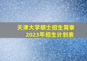 天津大学硕士招生简章2023年招生计划表