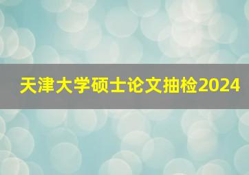 天津大学硕士论文抽检2024