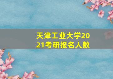 天津工业大学2021考研报名人数