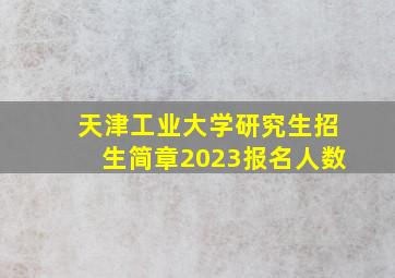 天津工业大学研究生招生简章2023报名人数