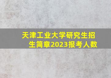 天津工业大学研究生招生简章2023报考人数