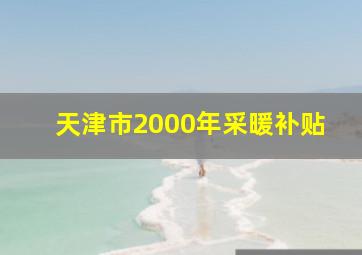 天津市2000年采暖补贴