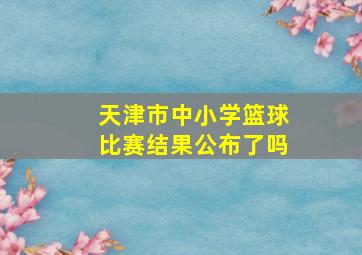 天津市中小学篮球比赛结果公布了吗