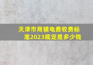 天津市商铺电费收费标准2023规定是多少钱