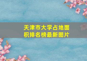 天津市大学占地面积排名榜最新图片