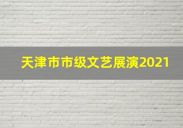 天津市市级文艺展演2021