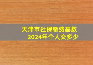 天津市社保缴费基数2024年个人交多少