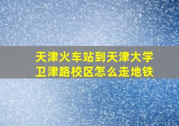 天津火车站到天津大学卫津路校区怎么走地铁