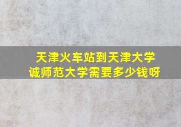 天津火车站到天津大学诚师范大学需要多少钱呀