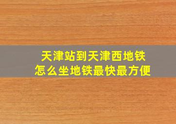 天津站到天津西地铁怎么坐地铁最快最方便