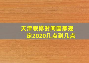 天津装修时间国家规定2020几点到几点