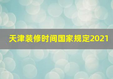 天津装修时间国家规定2021