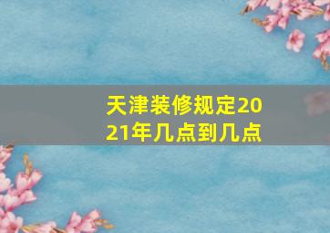 天津装修规定2021年几点到几点