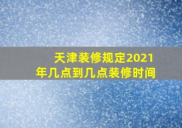 天津装修规定2021年几点到几点装修时间