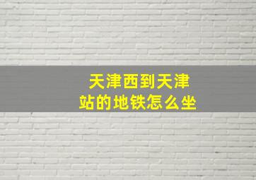 天津西到天津站的地铁怎么坐