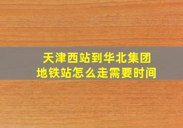 天津西站到华北集团地铁站怎么走需要时间