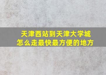 天津西站到天津大学城怎么走最快最方便的地方