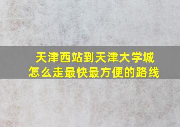 天津西站到天津大学城怎么走最快最方便的路线